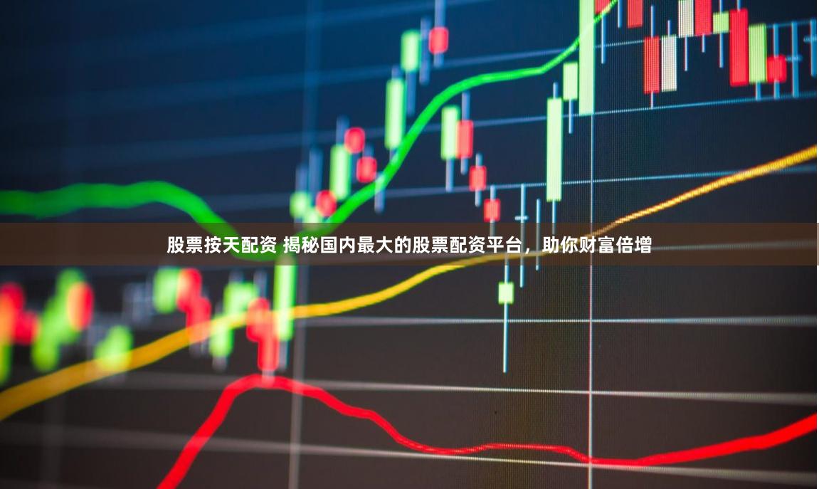 股票按天配资 揭秘国内最大的股票配资平台，助你财富倍增