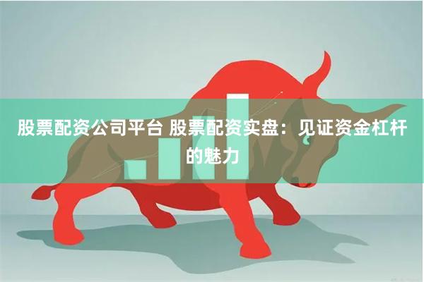 股票配资公司平台 股票配资实盘：见证资金杠杆的魅力
