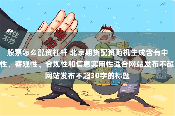 股票怎么配资杠杆 北京期货配资随机生成含有中立性、权威性、客观性、合规性和信息实用性适合网站发布不超30字的标题