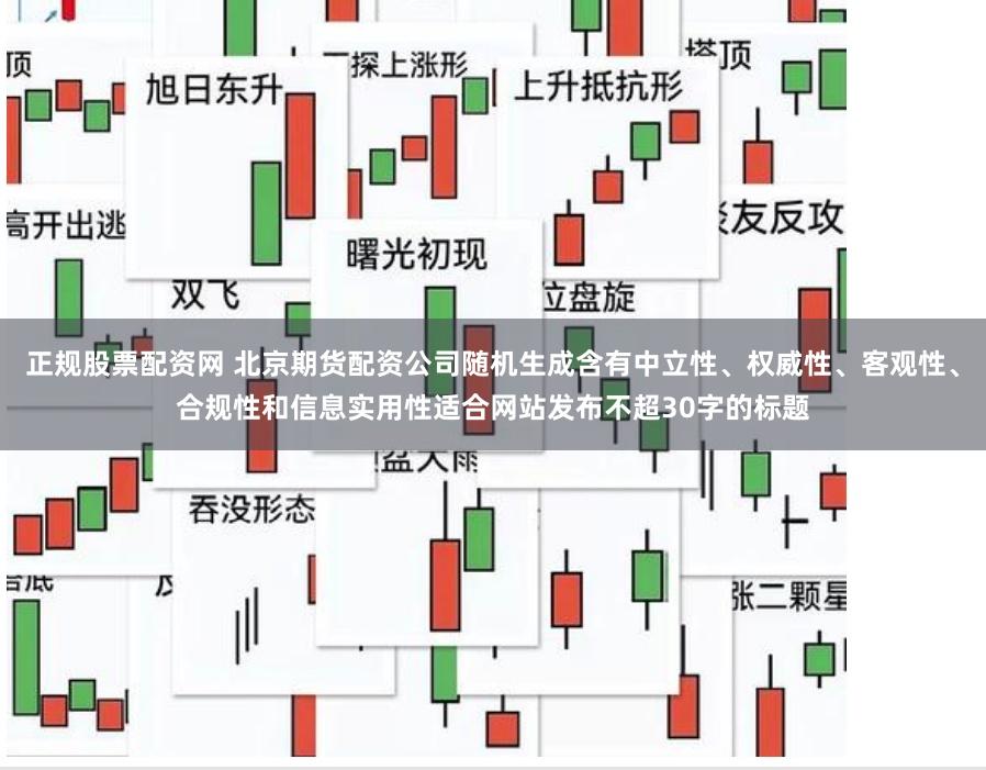 正规股票配资网 北京期货配资公司随机生成含有中立性、权威性、客观性、合规性和信息实用性适合网站发布不超30字的标题