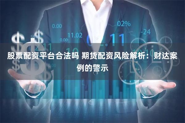 股票配资平台合法吗 期货配资风险解析：财达案例的警示