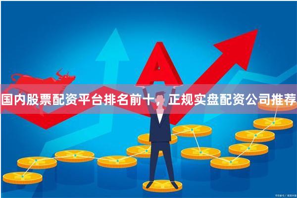 国内股票配资平台排名前十，正规实盘配资公司推荐