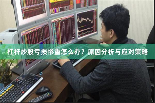 杠杆炒股亏损惨重怎么办？原因分析与应对策略