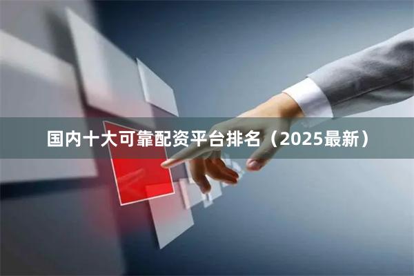 国内十大可靠配资平台排名（2025最新）