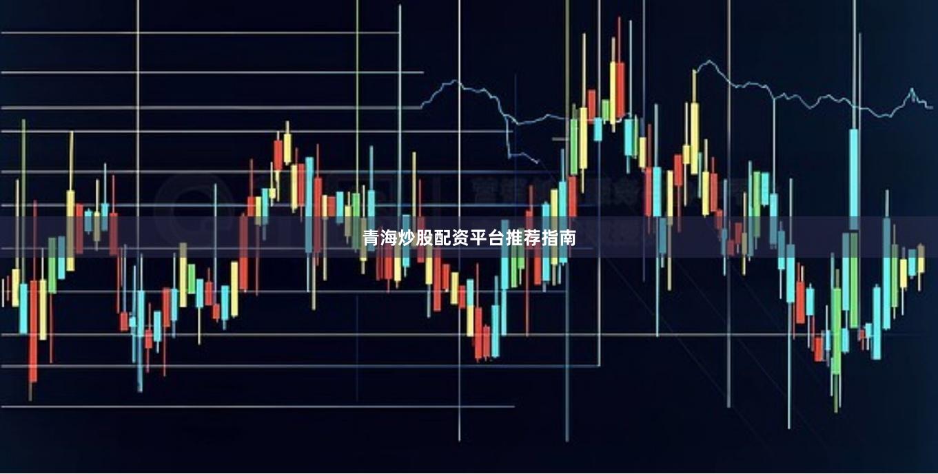 青海炒股配资平台推荐指南