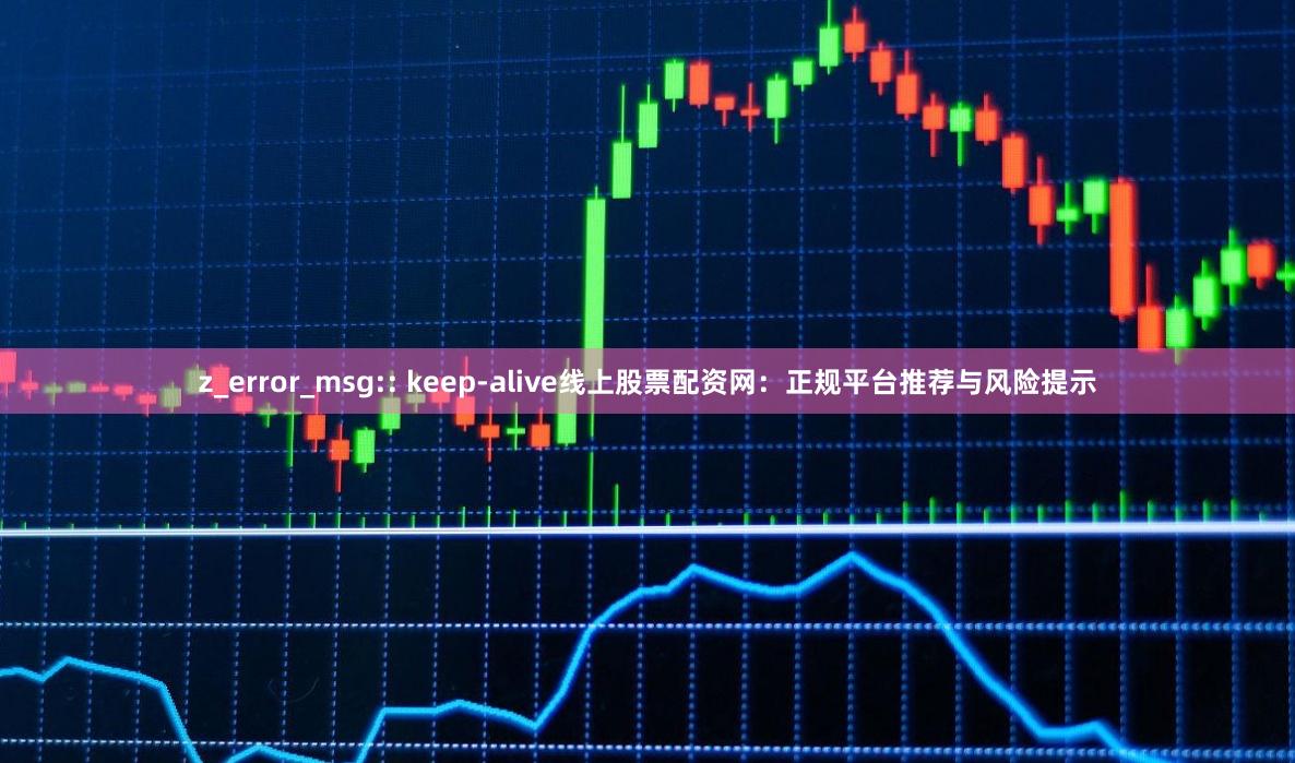 z_error_msg:: keep-alive线上股票配资网:正规平台推荐与风险提示