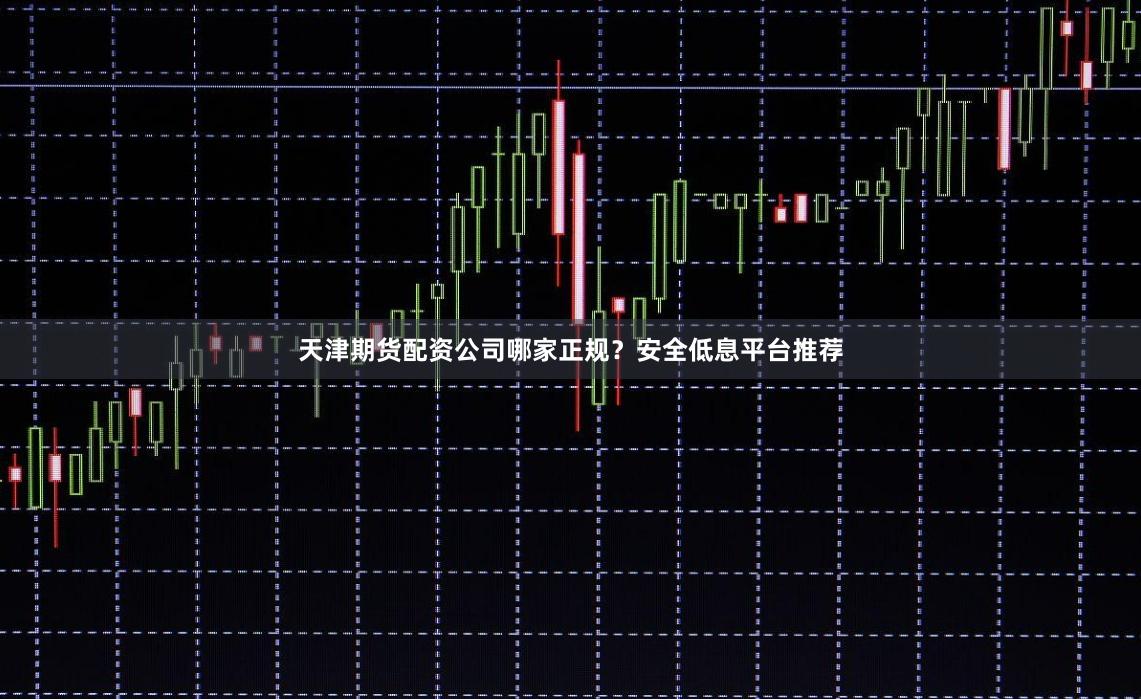 天津期货配资公司哪家正规？安全低息平台推荐
