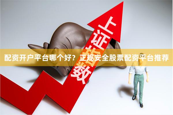 配资开户平台哪个好？正规安全股票配资平台推荐