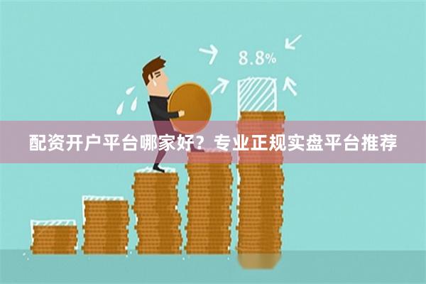 配资开户平台哪家好？专业正规实盘平台推荐