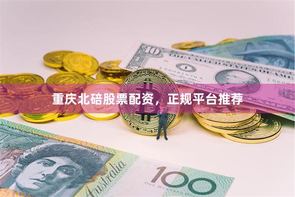 重庆北碚股票配资，正规平台推荐