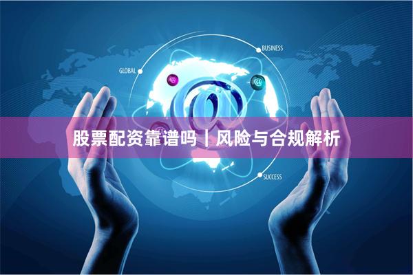 股票配资靠谱吗｜风险与合规解析