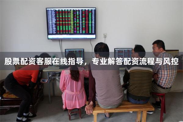 股票配资客服在线指导，专业解答配资流程与风控