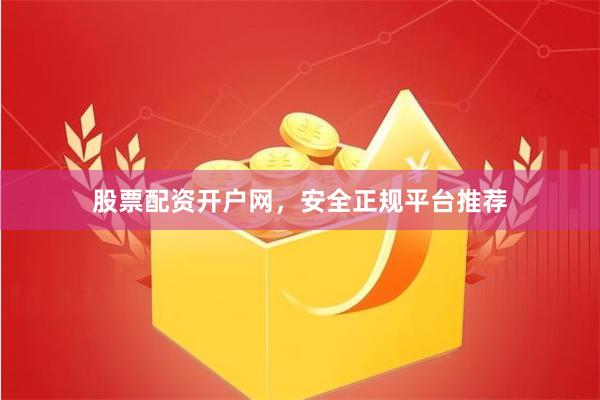 股票配资开户网，安全正规平台推荐
