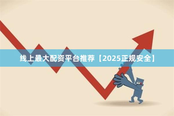 线上最大配资平台推荐【2025正规安全】