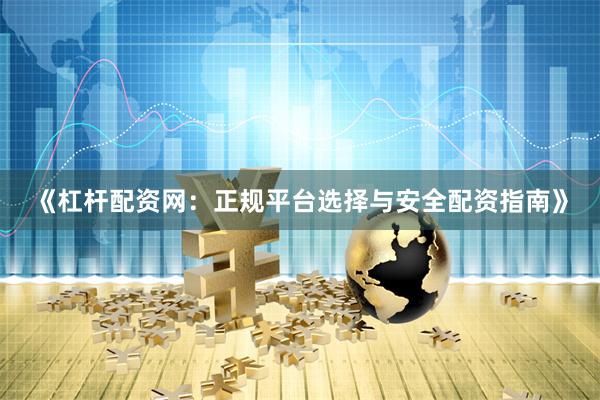 《杠杆配资网：正规平台选择与安全配资指南》