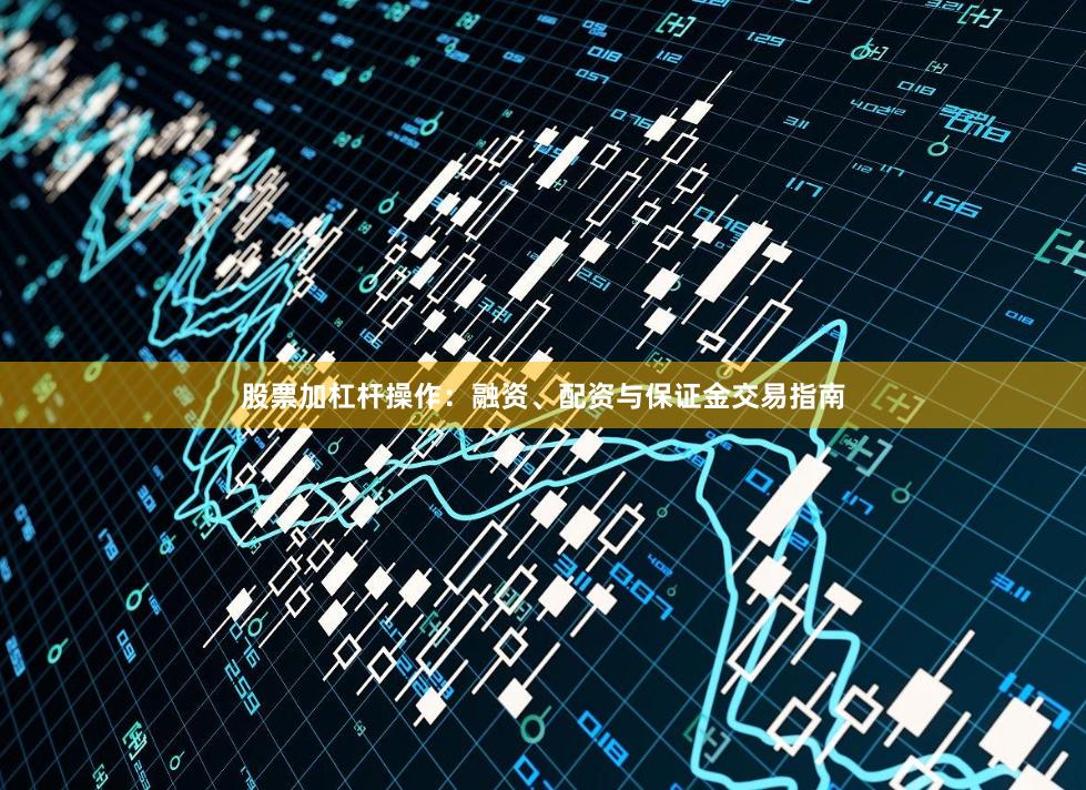 股票加杠杆操作：融资、配资与保证金交易指南