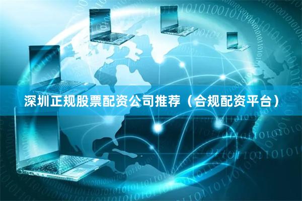 深圳正规股票配资公司推荐（合规配资平台）