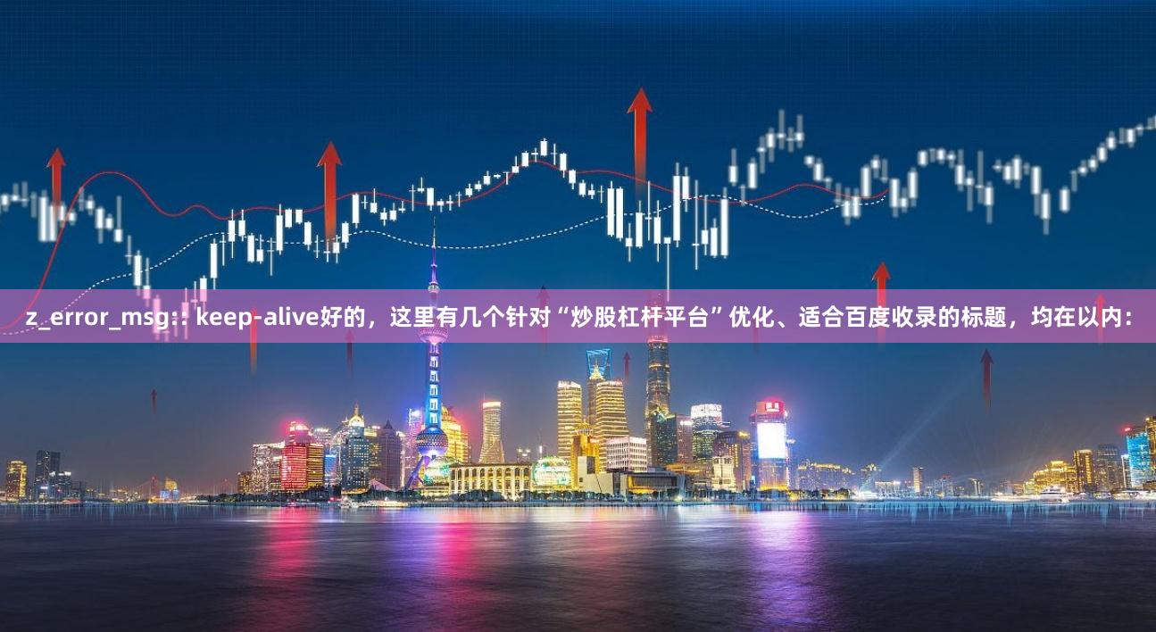 z_error_msg:: keep-alive好的，这里有几个针对“炒股杠杆平台”优化、适合百度收录的标题，均在以内：