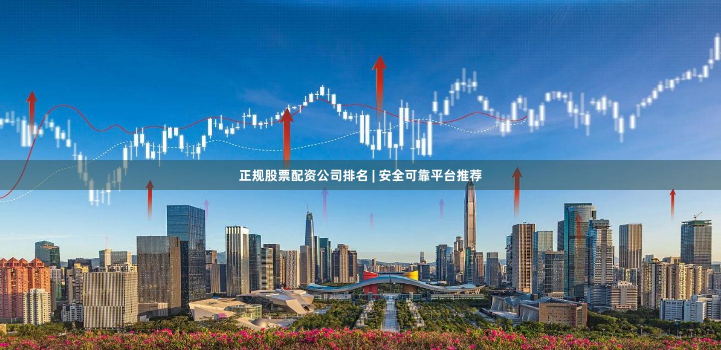 正规股票配资公司排名 | 安全可靠平台推荐