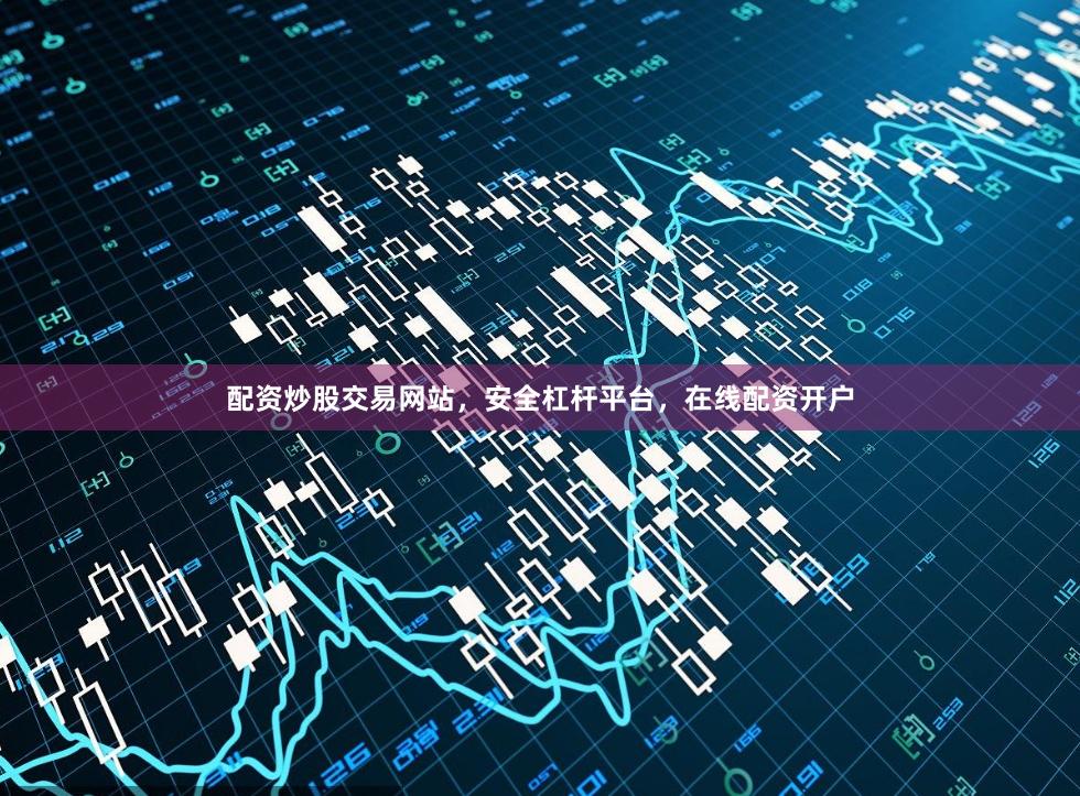 配资炒股交易网站，安全杠杆平台，在线配资开户