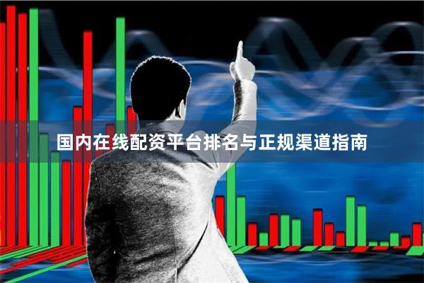 国内在线配资平台排名与正规渠道指南