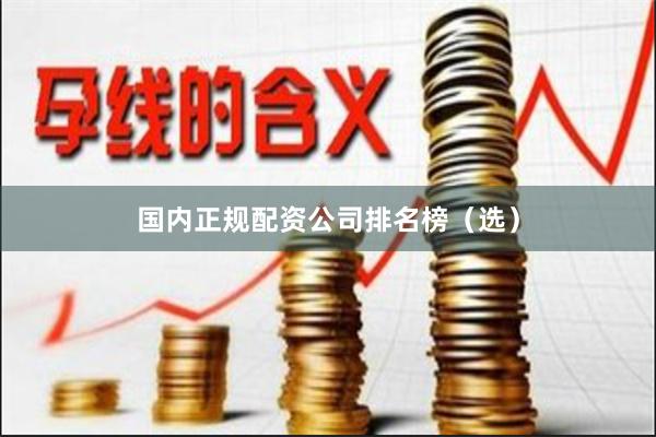 国内正规配资公司排名榜（选）