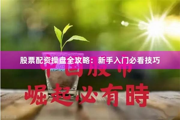 股票配资操盘全攻略：新手入门必看技巧