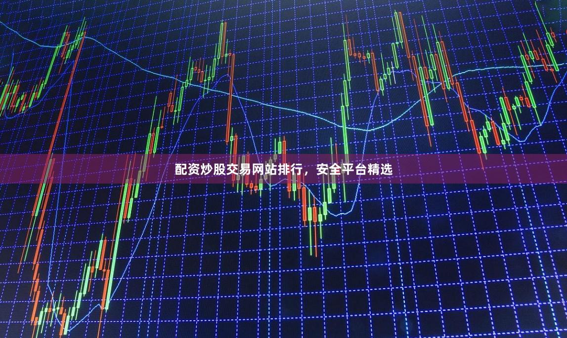 配资炒股交易网站排行，安全平台精选