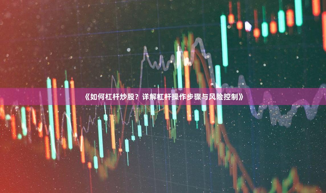 《如何杠杆炒股？详解杠杆操作步骤与风险控制》