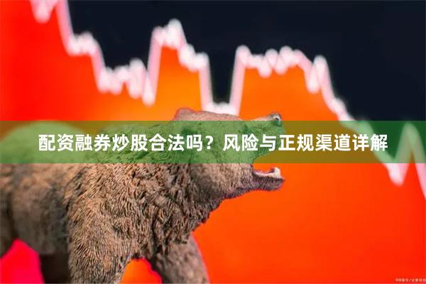 配资融券炒股合法吗？风险与正规渠道详解