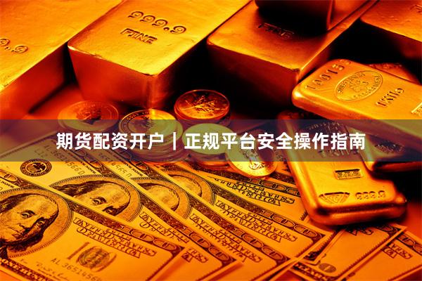 期货配资开户｜正规平台安全操作指南
