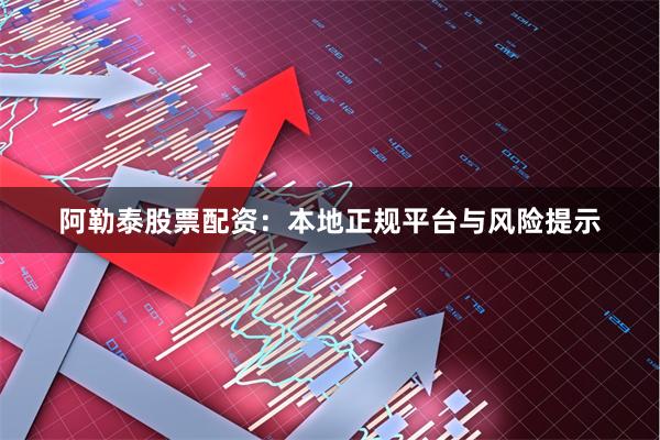 阿勒泰股票配资：本地正规平台与风险提示