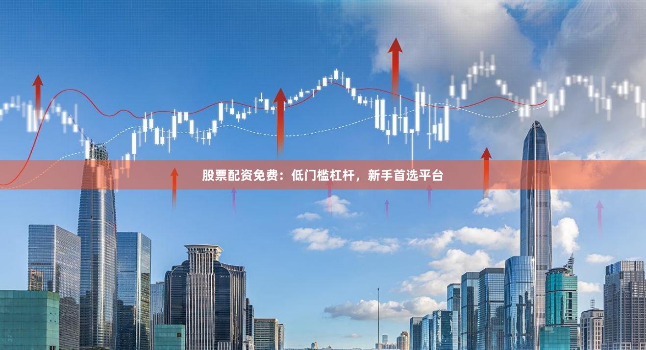股票配资免费：低门槛杠杆，新手首选平台