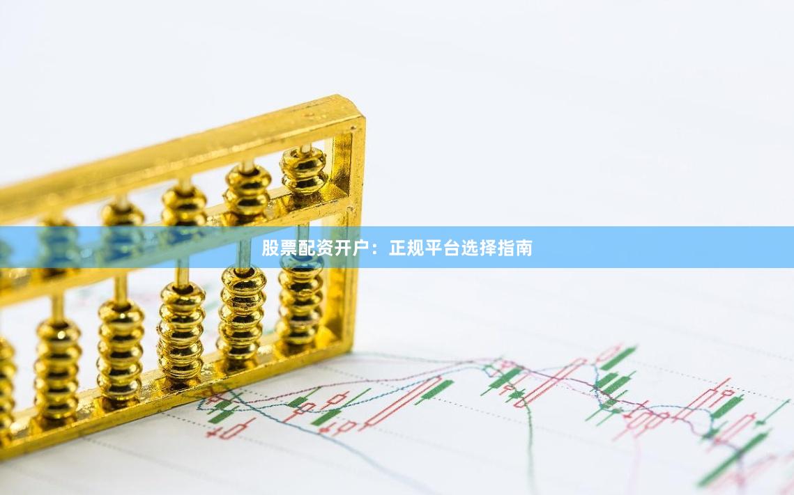 股票配资开户：正规平台选择指南