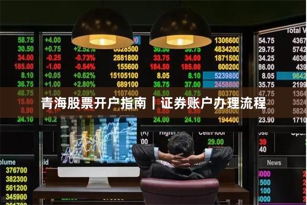 青海股票开户指南｜证券账户办理流程