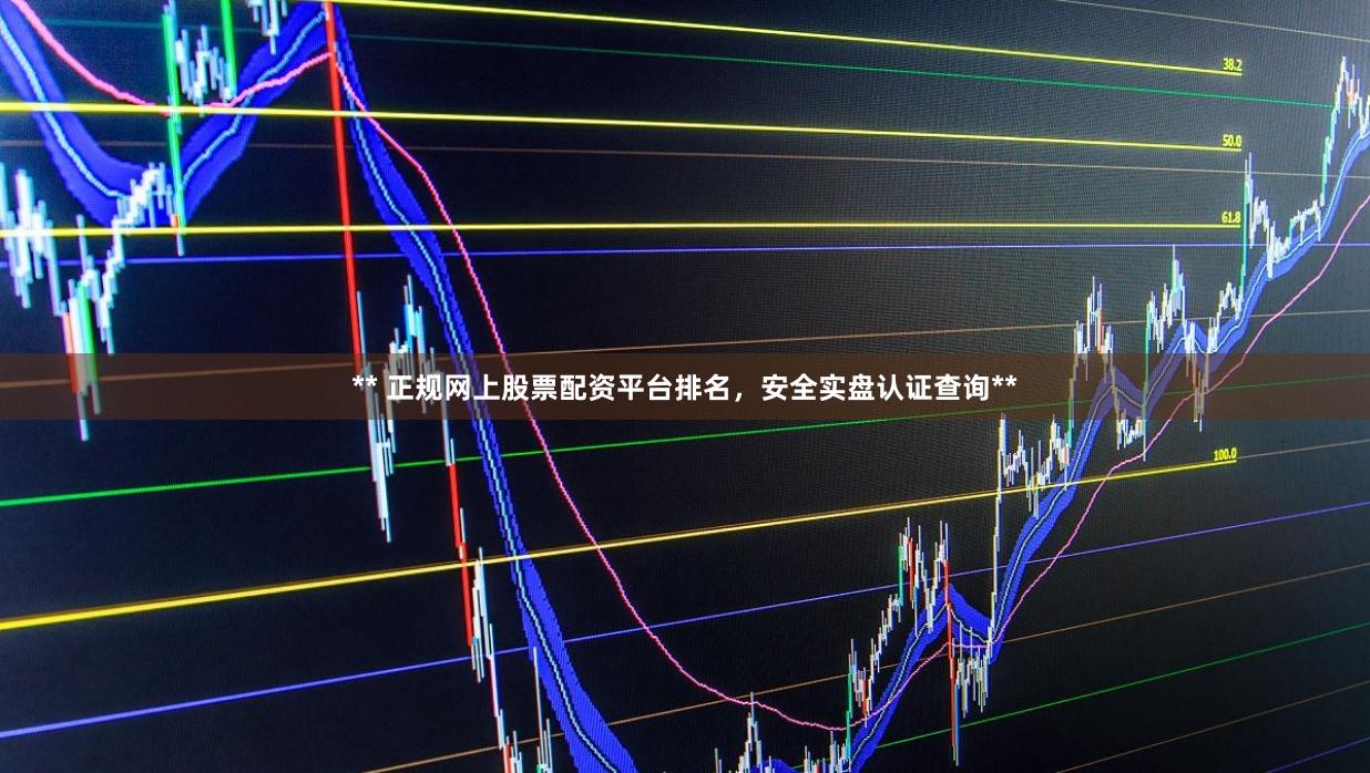 ** 正规网上股票配资平台排名，安全实盘认证查询**