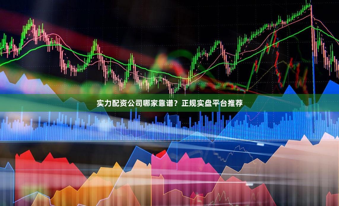 实力配资公司哪家靠谱？正规实盘平台推荐