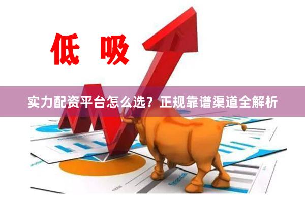 实力配资平台怎么选？正规靠谱渠道全解析