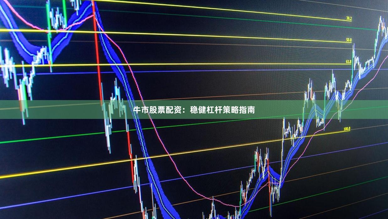 牛市股票配资：稳健杠杆策略指南