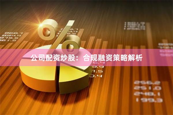 公司配资炒股：合规融资策略解析